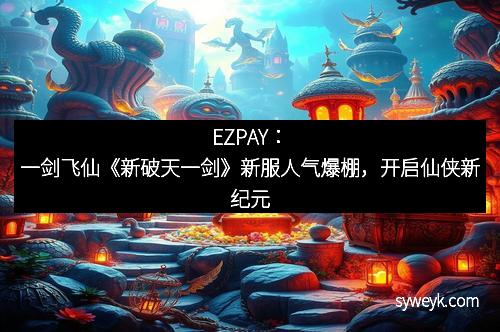 EZPAY：一剑飞仙《新破天一剑》新服人气爆棚，开启仙侠新纪元
